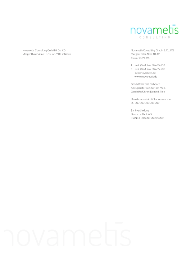 Novametis Consulting GmbH & Co. KG Mergenthaler Allee 10-12  65760 Eschborn  CONSULTING Novametis Consulting GmbH & Co. KG Mergenthaler Allee 10-12  65760 Eschborn   T	+49 (0) 61 96 / 58 655-536 F	+49 (0) 61 96 / 58 655-500 	info@novametis.de  	www@novametis.de   Geschäftssitz ist Eschborn  Amtsgericht Frankfurt am Main Geschäftsführer: Dominik Thiel  Umsatzsteueridentifikationsnummer DE 000 000 000 000 000  Bankverbindung Deutsche Bank AG IBAN DE00 0000 0000 0000